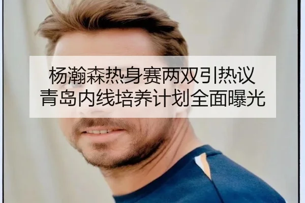 杨瀚森热身赛两双引热议 青岛内线培养计划全面曝光